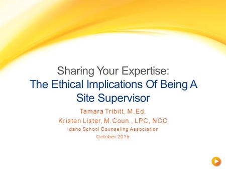 Sharing Your Expertise: The Ethical Implications Of Being A Site Supervisor Tamara Tribitt, M.Ed. Kristen Lister, M.Coun., LPC, NCC Idaho School Counseling.