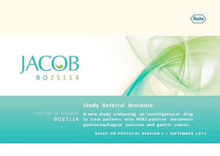 BASED ON PROTOCOL VERSION 1 SEPTEMBER 2012 A new study evaluating an investigational drug to treat patients with HER2-positive metastatic gastroesophageal.