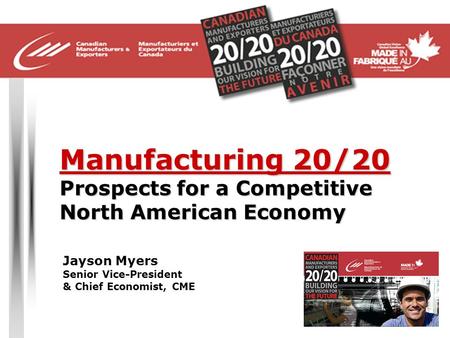 Manufacturing 20/20 Prospects for a Competitive North American Economy Jayson Myers Senior Vice-President & Chief Economist, CME.