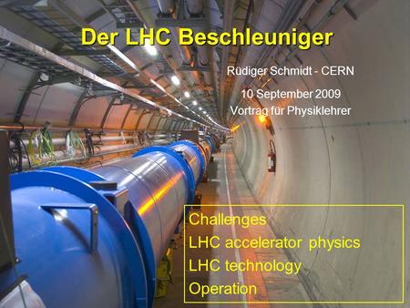 Rüdiger Schmidt CERN September 20091 Der LHC Beschleuniger Rüdiger Schmidt - CERN 10 September 2009 Vortrag für Physiklehrer Challenges LHC accelerator.