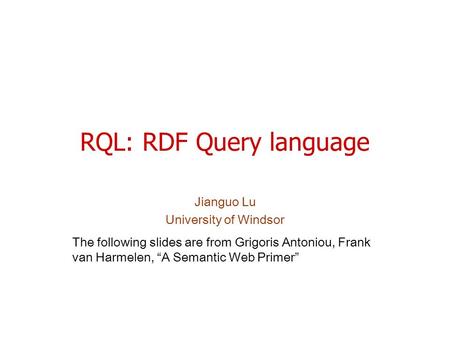 RQL: RDF Query language Jianguo Lu University of Windsor The following slides are from Grigoris Antoniou, Frank van Harmelen, “A Semantic Web Primer”