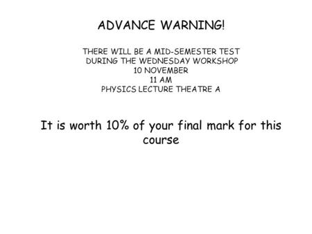 ADVANCE WARNING! THERE WILL BE A MID-SEMESTER TEST DURING THE WEDNESDAY WORKSHOP 10 NOVEMBER 11 AM PHYSICS LECTURE THEATRE A It is worth 10% of your final.