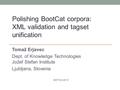 Tomaž Erjavec Dept. of Knowledge Technologies Jožef Stefan Institute Ljubljana, Slovenia Polishing BootCat corpora: XML validation and tagset unification.