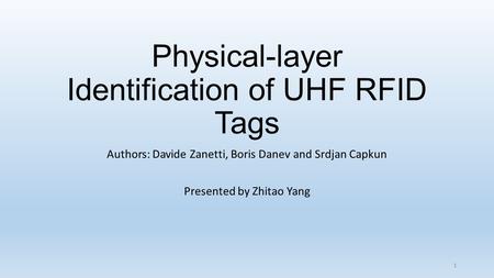 Physical-layer Identification of UHF RFID Tags Authors: Davide Zanetti, Boris Danev and Srdjan Capkun Presented by Zhitao Yang 1.