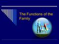 The Functions of the Family. Although families may perform each function differently, these are what families are “supposed” to do… Puking all over the.