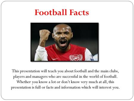 Football Facts T his presentation will teach you about football and the main clubs, players and managers who are successful in the world of football. Whether.