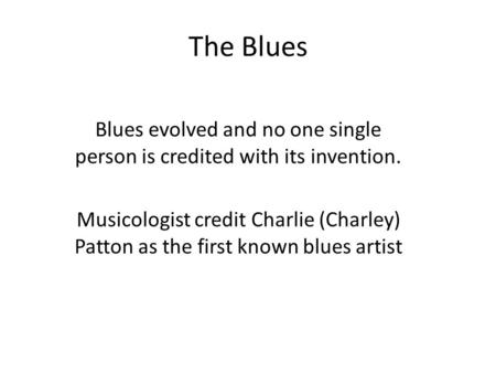 The Blues Blues evolved and no one single person is credited with its invention. Musicologist credit Charlie (Charley) Patton as the first known blues.