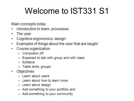 Welcome to IST331 S1 Main concepts today Introduction to team, processes The user Cognitive ergonomics, design Examples of things about the user that are.