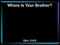 Where Is Your Brother? Gen. 4:4-9. 4 Abel also brought of the firstborn of his flock and of their fat. And the LORD respected Abel and his offering, 5.