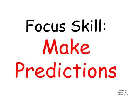 Focus Skill: Make Predictions Created By: Agatha Lee October 2009.