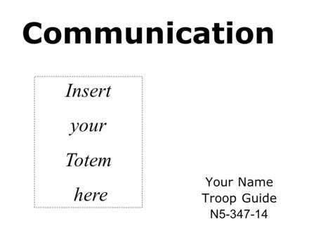Communication Your Name Troop Guide N5-347-14 Insert your Totem here.
