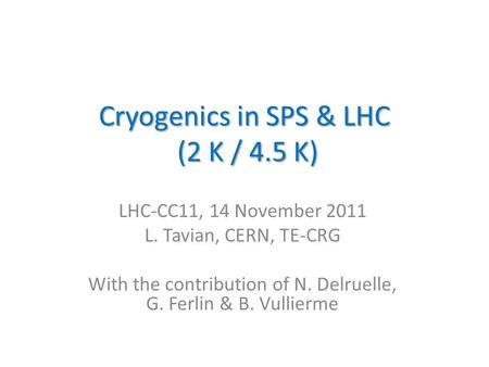 Cryogenics in SPS & LHC (2 K / 4.5 K) LHC-CC11, 14 November 2011 L. Tavian, CERN, TE-CRG With the contribution of N. Delruelle, G. Ferlin & B. Vullierme.