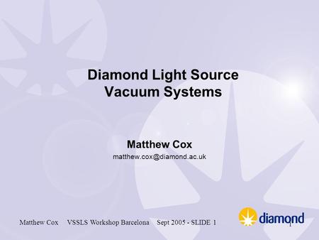 Matthew Cox VSSLS Workshop Barcelona Sept 2005 - SLIDE 1 1 Diamond Light Source Vacuum Systems Matthew Cox