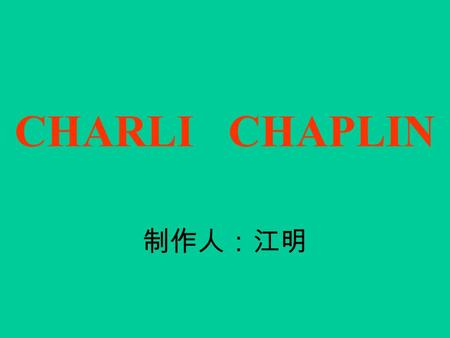 CHARLI CHAPLIN 制作人：江明 Charlie Chaplin 教学设计：  Introduction of Charlie Chaplin. Introduction of Charlie Chaplin.  Skimming the passage. Skimming the.