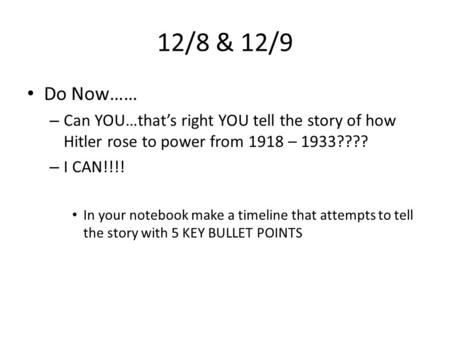 12/8 & 12/9 Do Now…… – Can YOU…that’s right YOU tell the story of how Hitler rose to power from 1918 – 1933???? – I CAN!!!! In your notebook make a timeline.
