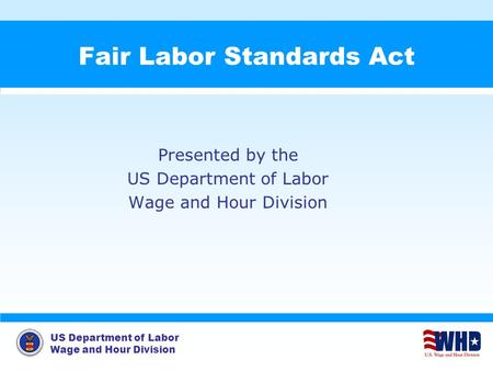 US Department of Labor Wage and Hour Division Fair Labor Standards Act Presented by the US Department of Labor Wage and Hour Division.