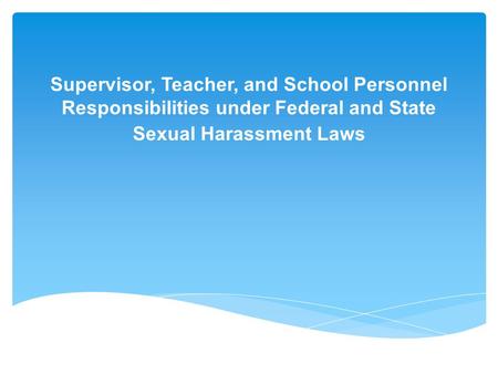 Supervisor, Teacher, and School Personnel Responsibilities under Federal and State Sexual Harassment Laws.