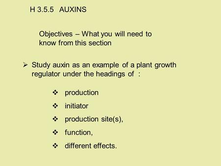 Objectives – What you will need to know from this section   Study auxin as an example of a plant growth regulator under the headings of : H 3.5.5 AUXINS.