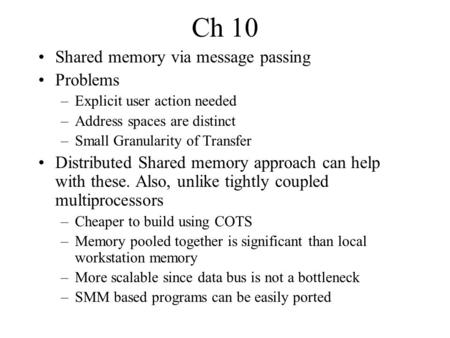 Ch 10 Shared memory via message passing Problems –Explicit user action needed –Address spaces are distinct –Small Granularity of Transfer Distributed Shared.