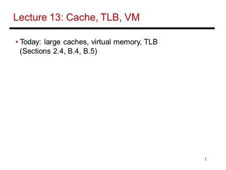 1 Lecture 13: Cache, TLB, VM Today: large caches, virtual memory, TLB (Sections 2.4, B.4, B.5)