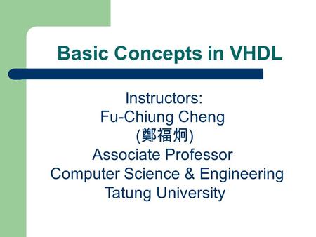 Basic Concepts in VHDL Instructors: Fu-Chiung Cheng ( 鄭福炯 ) Associate Professor Computer Science & Engineering Tatung University.