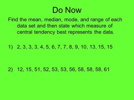 Do Now Find the mean, median, mode, and range of each data set and then state which measure of central tendency best represents the data. 1)2, 3, 3, 3,