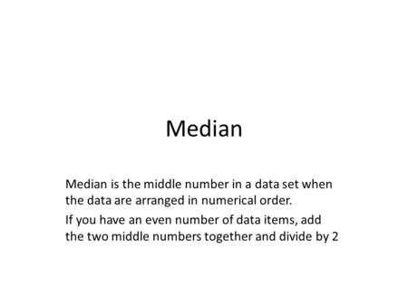 Median Median is the middle number in a data set when the data are arranged in numerical order. If you have an even number of data items, add the two middle.