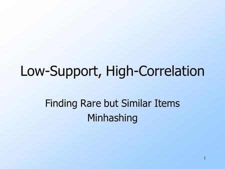 1 Low-Support, High-Correlation Finding Rare but Similar Items Minhashing.