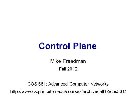 Mike Freedman Fall 2012 COS 561: Advanced Computer Networks  Control Plane.