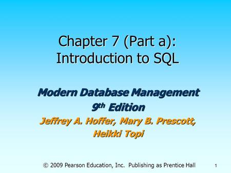 © 2009 Pearson Education, Inc. Publishing as Prentice Hall 1 Chapter 7 (Part a): Introduction to SQL Modern Database Management 9 th Edition Jeffrey A.