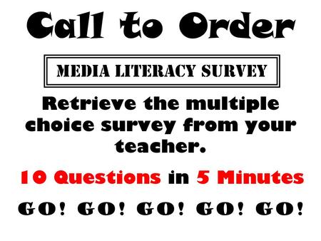MEDIA LITERACY SURVEY Retrieve the multiple choice survey from your teacher. 10 Questions in 5 Minutes GO! GO! GO! GO! GO! Call to Order.