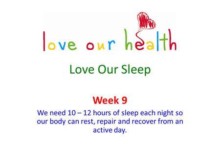 Love Our Sleep Week 9 We need 10 – 12 hours of sleep each night so our body can rest, repair and recover from an active day.