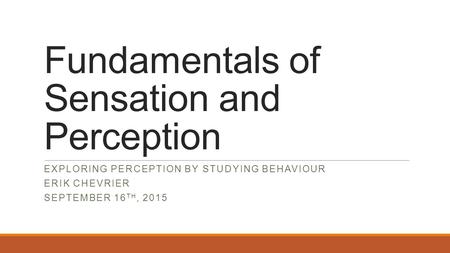 Fundamentals of Sensation and Perception EXPLORING PERCEPTION BY STUDYING BEHAVIOUR ERIK CHEVRIER SEPTEMBER 16 TH, 2015.