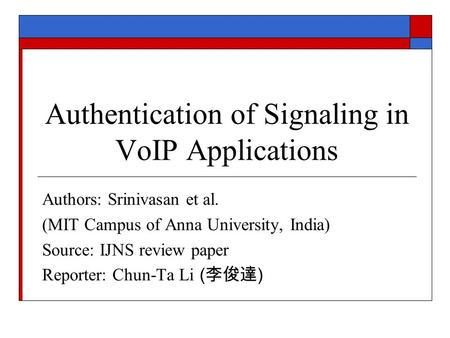Authentication of Signaling in VoIP Applications Authors: Srinivasan et al. (MIT Campus of Anna University, India) Source: IJNS review paper Reporter: