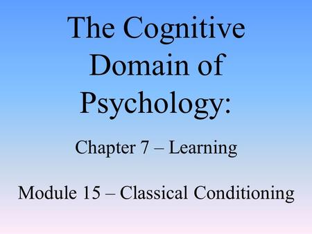 The Cognitive Domain of Psychology: Chapter 7 – Learning Module 15 – Classical Conditioning.