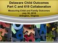 Delaware Child Outcomes Part C and 619 Collaboration Measuring Child and Family Outcomes July 30, 2010 Arlington, Virginia.
