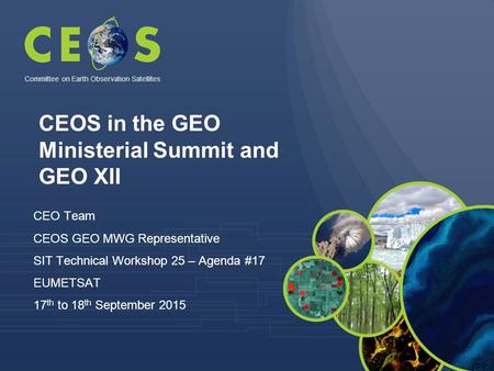 CEO Team CEOS GEO MWG Representative SIT Technical Workshop 25 – Agenda #17 EUMETSAT 17 th to 18 th September 2015 Committee on Earth Observation Satellites.