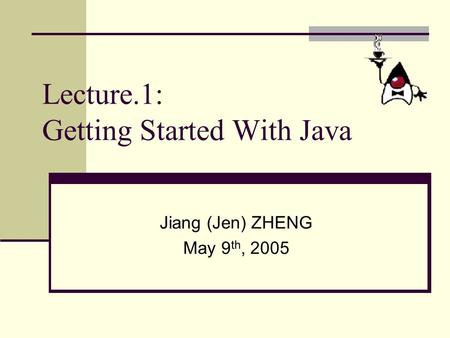 Lecture.1: Getting Started With Java Jiang (Jen) ZHENG May 9 th, 2005.