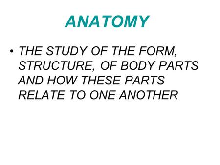 ANATOMY THE STUDY OF THE FORM, STRUCTURE, OF BODY PARTS AND HOW THESE PARTS RELATE TO ONE ANOTHER.