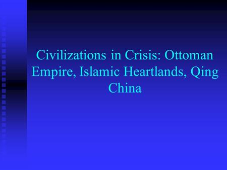 Civilizations in Crisis: Ottoman Empire, Islamic Heartlands, Qing China.