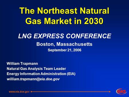 The Northeast Natural Gas Market in 2030 LNG EXPRESS CONFERENCE Boston, Massachusetts September 21, 2006 William Trapmann Natural Gas Analysis Team Leader.