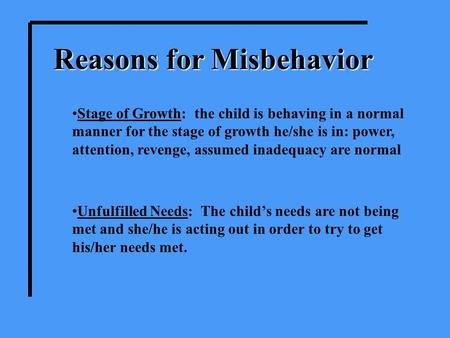 Reasons for Misbehavior Stage of Growth: the child is behaving in a normal manner for the stage of growth he/she is in: power, attention, revenge, assumed.