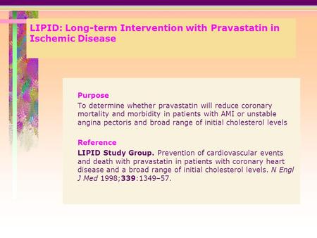 LIPID: Long-term Intervention with Pravastatin in Ischemic Disease Purpose To determine whether pravastatin will reduce coronary mortality and morbidity.
