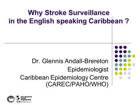 Why Stroke Surveillance in the English speaking Caribbean ? Dr. Glennis Andall-Brereton Epidemiologist Caribbean Epidemiology Centre (CAREC/PAHO/WHO)