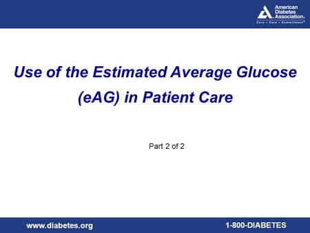 Www.diabetes.org 1-800-DIABETES Use of the Estimated Average Glucose (eAG) in Patient Care Part 2 of 2.