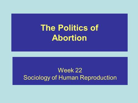 The Politics of Abortion Week 22 Sociology of Human Reproduction.