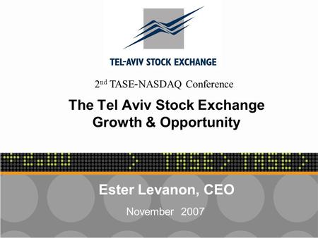 - 1 - The Tel Aviv Stock Exchange Growth & Opportunity Ester Levanon, CEO November 2007 2 nd TASE-NASDAQ Conference.