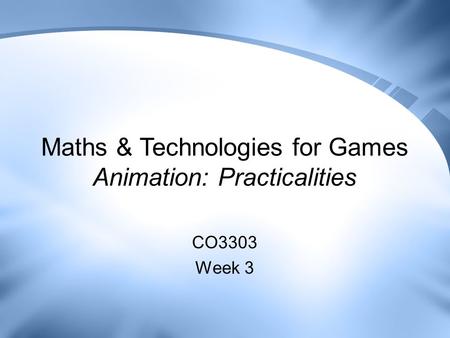 Maths & Technologies for Games Animation: Practicalities CO3303 Week 3.