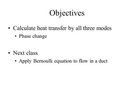 Objectives Calculate heat transfer by all three modes Phase change Next class Apply Bernoulli equation to flow in a duct.