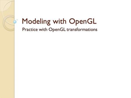 Modeling with OpenGL Practice with OpenGL transformations.